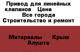 Привод для линейных клапанов › Цена ­ 5 000 - Все города Строительство и ремонт » Материалы   . Крым,Алушта